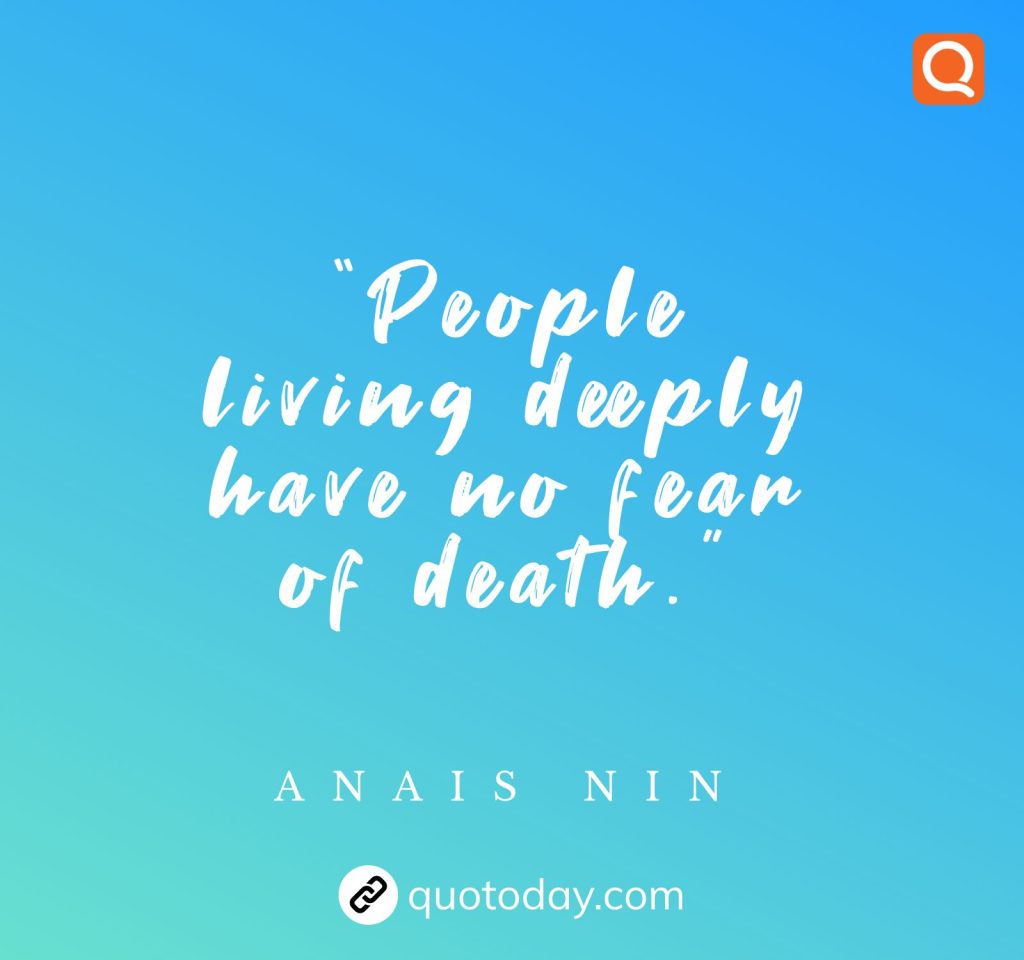 “People living deeply have no fear of death.” – Anais Nin