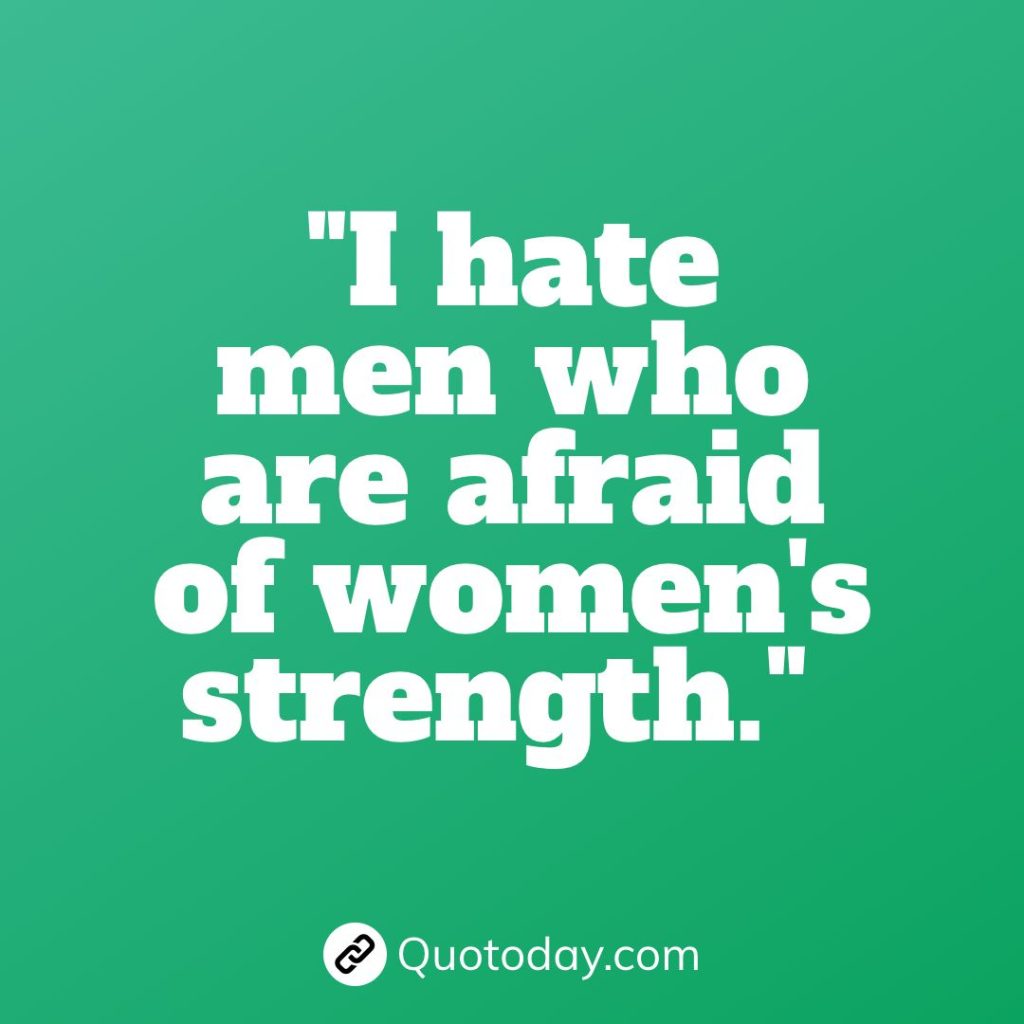 "I hate men who are afraid of women's strength."  – Anais Nin