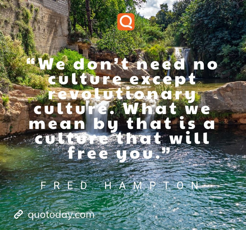 “We don’t need no culture except revolutionary culture. What we mean by that is a culture that will free you.” – Fred Hampton