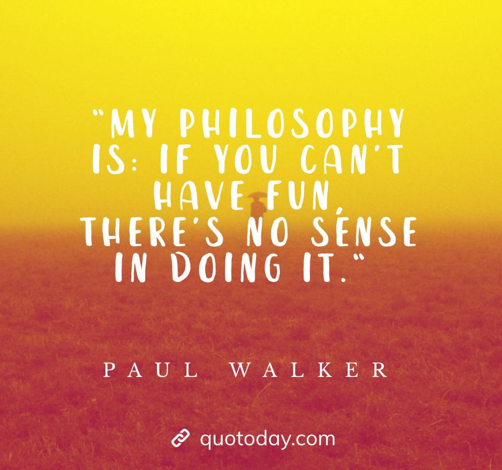 “My philosophy is: If you can’t have fun, there’s no sense in doing it.“ - Paul Walker