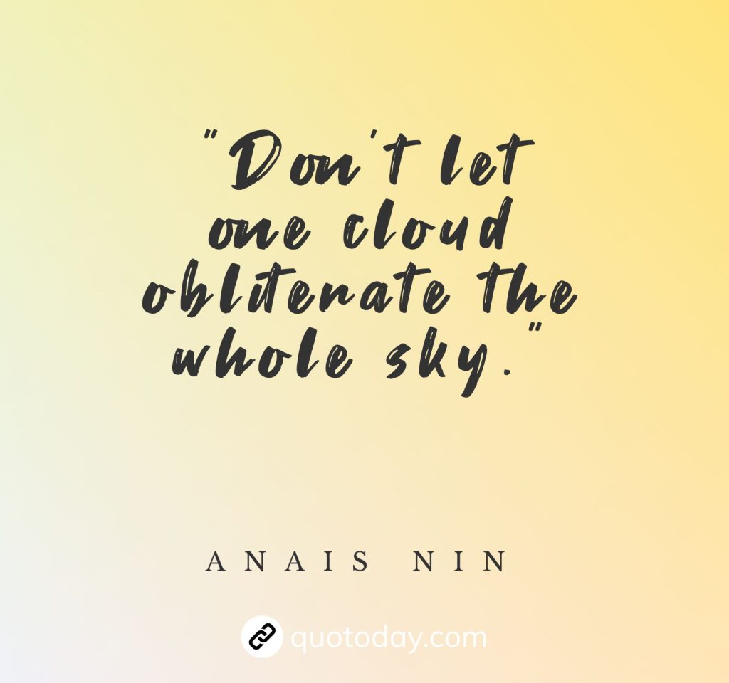 "Don't let one cloud obliterate the whole sky."  – Anais Nin