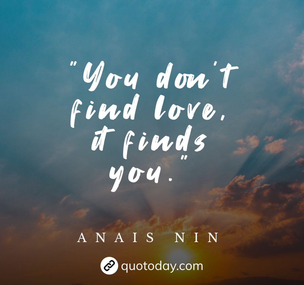 "You don't find love, it finds you."  – Anais Nin