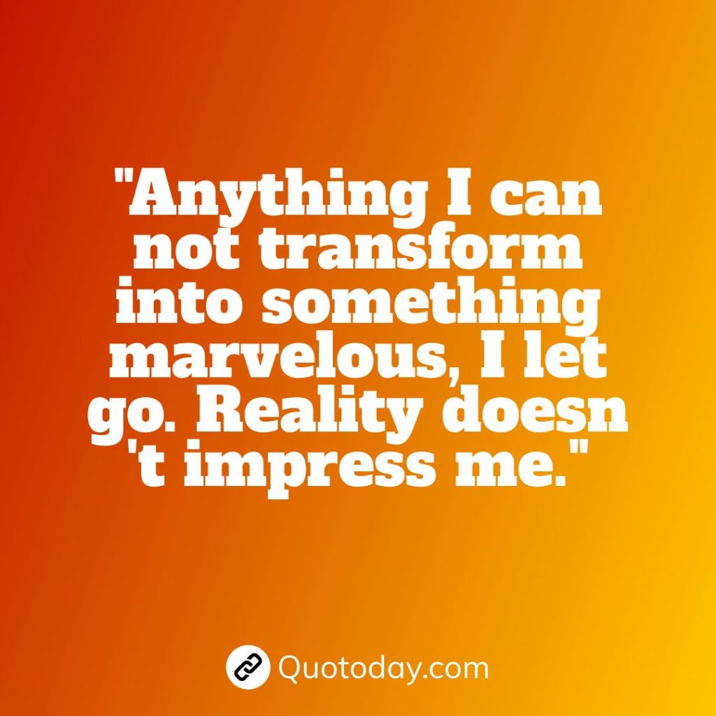 "Anything I can not transform into something marvelous, I let go. Reality doesn 't impress me."  – Anais Nin quotes