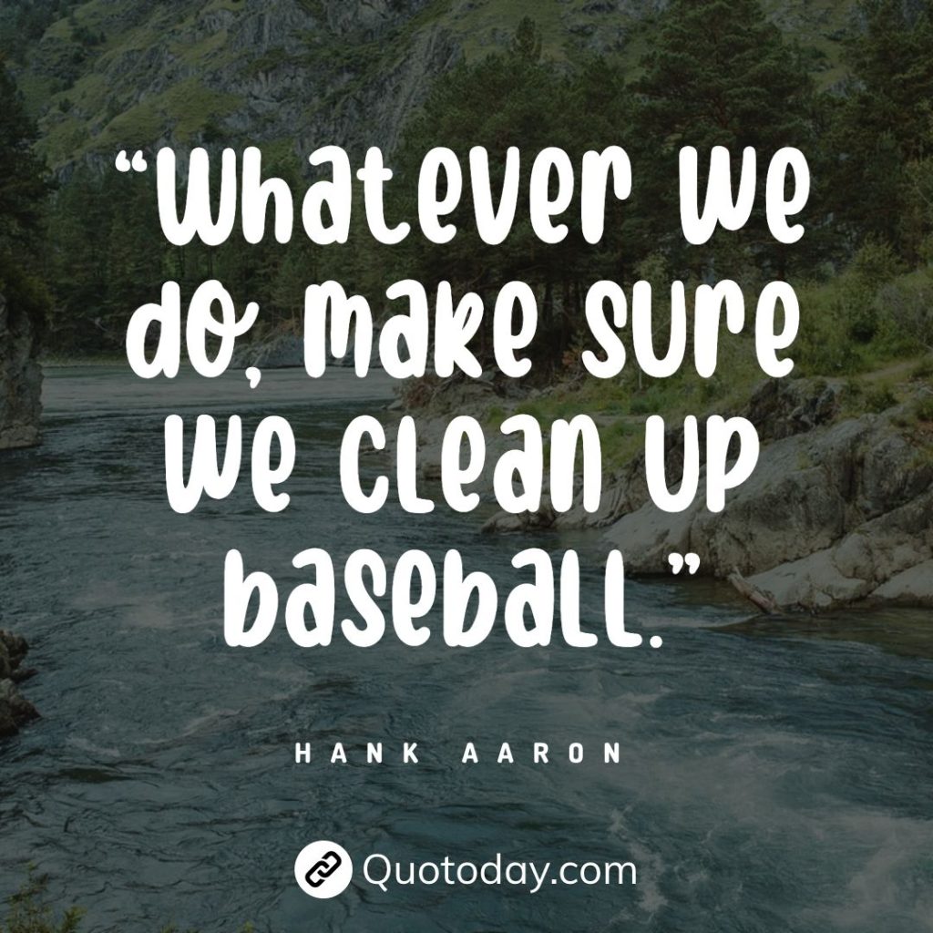 “Whatever we do, make sure we clean up baseball.” — Hank Aaron