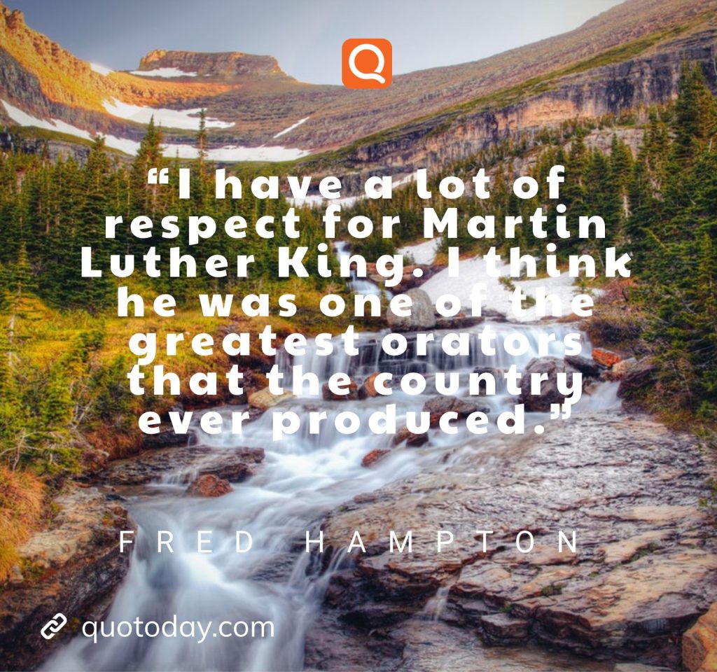 “I have a lot of respect for Martin Luther King. I think he was one of the greatest orators that the country ever produced.” – Fred Hampton