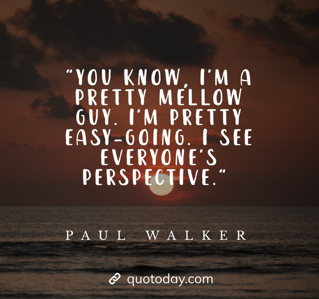 "You know, I'm a pretty mellow guy. I'm pretty easy-going. I see everyone's perspective." - Paul Walker