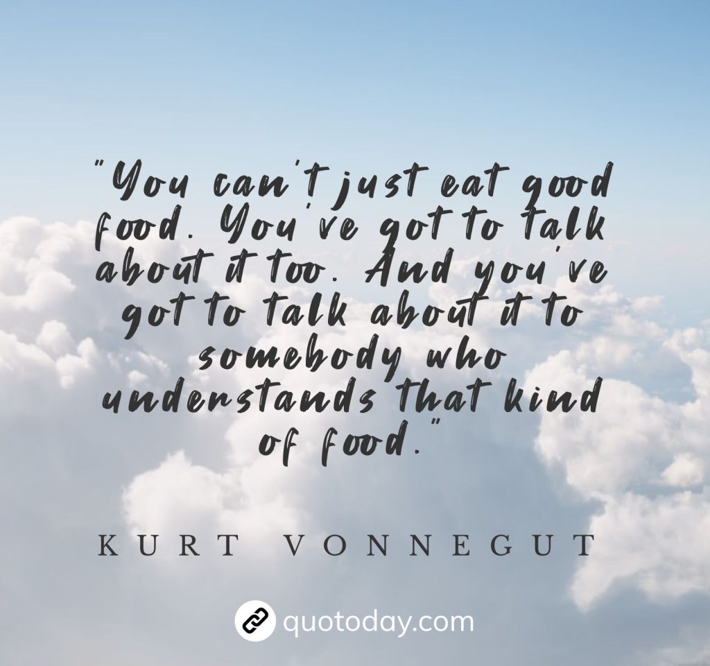 "You can't just eat good food. You've got to talk about it too. And you've got to talk about it to somebody who understands that kind of food." – Kurt Vonnegut