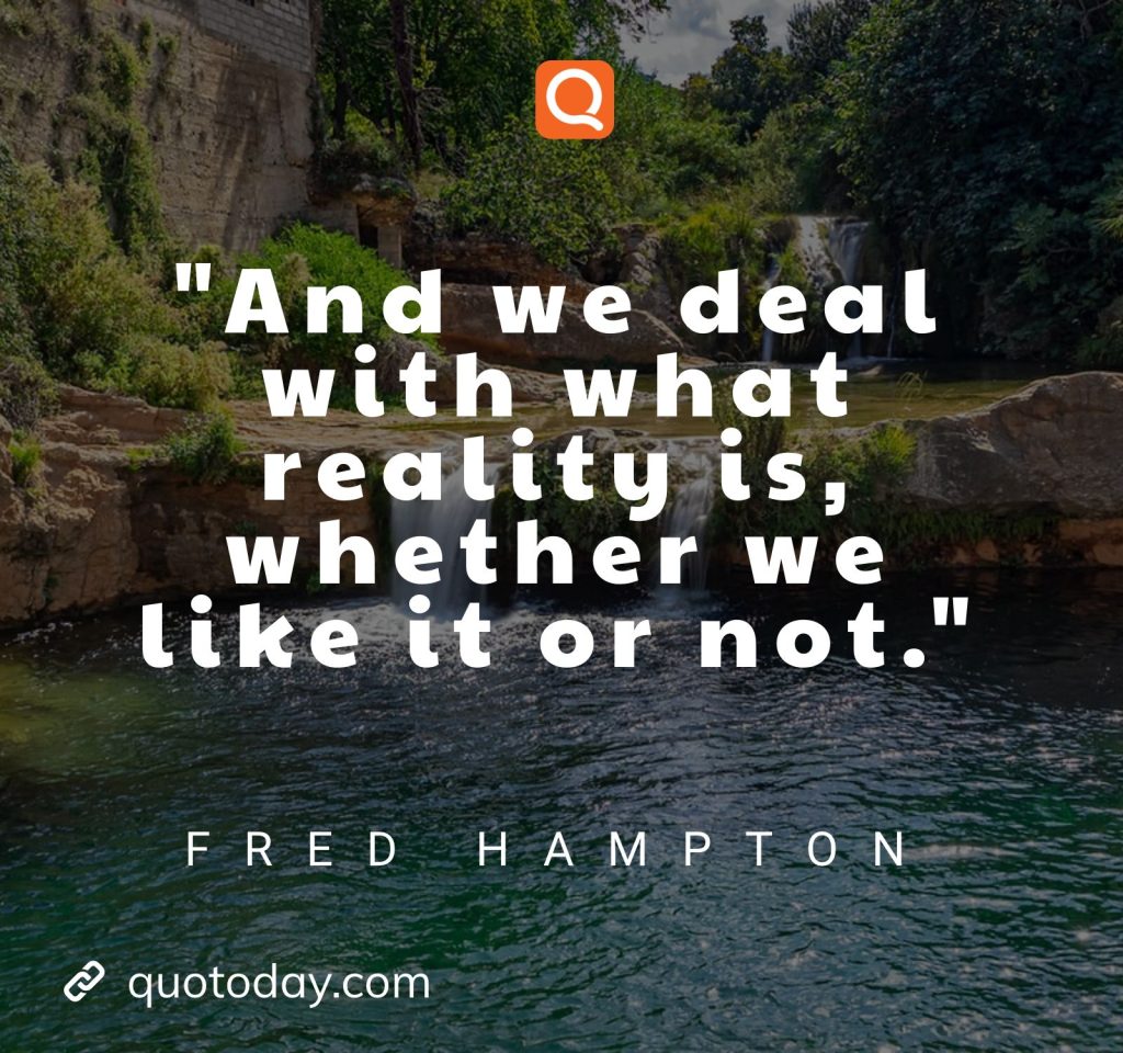 "And we deal with what reality is, whether we like it or not." –Fred Hampton