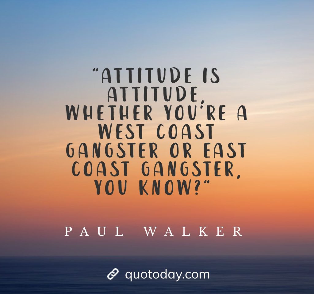 "Attitude is attitude, whether you're a West Coast gangster or East Coast gangster, you know?" - Paul Walker Quotes