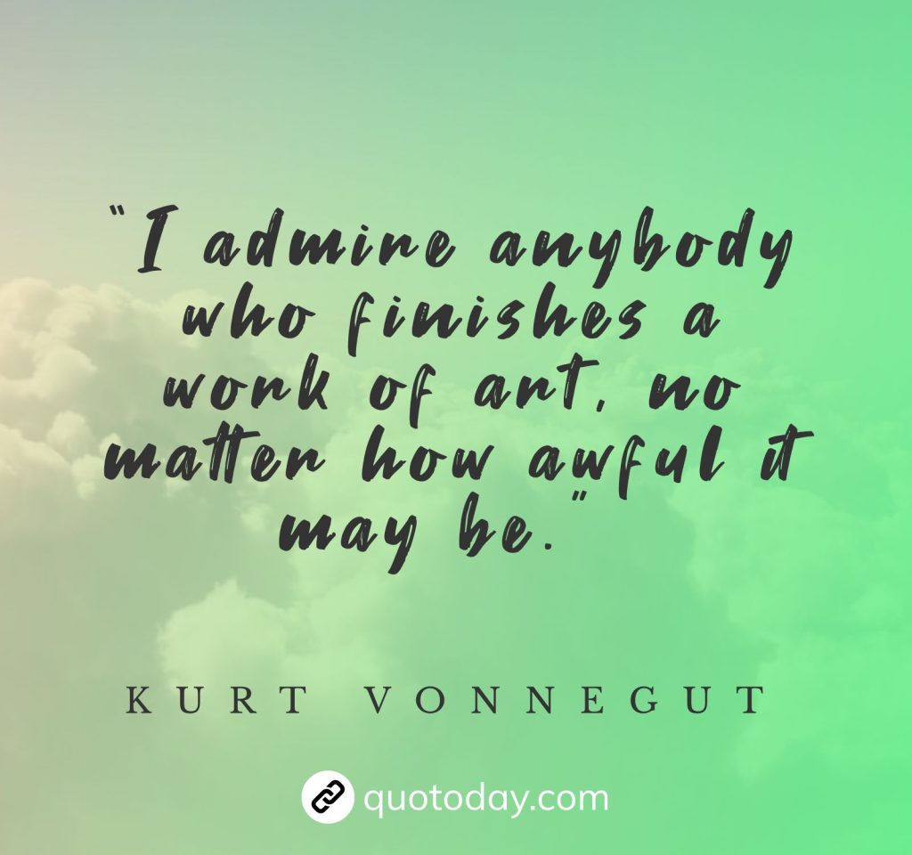 “I admire anybody who finishes a work of art, no matter how awful it may be.” – Kurt Vonnegut quotes