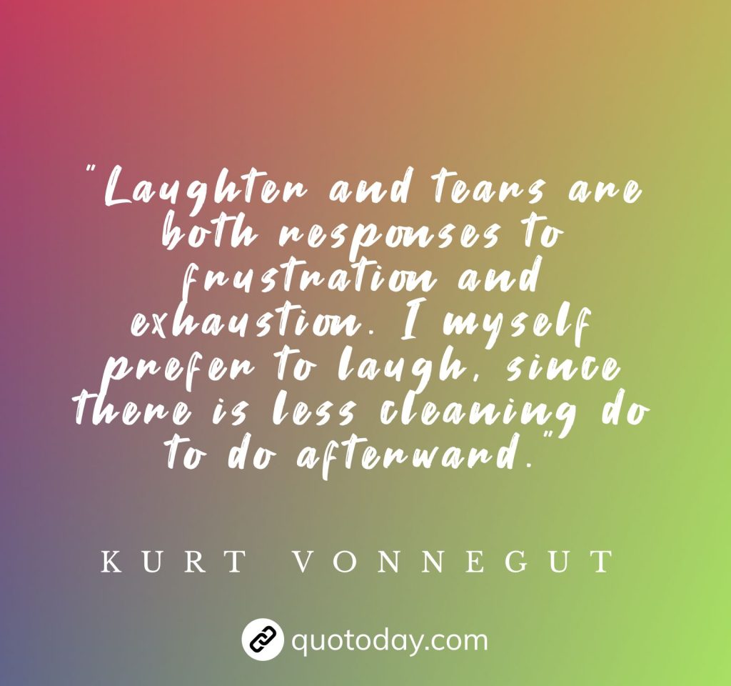 "Laughter and tears are both responses to frustration and exhaustion. I myself prefer to laugh, since there is less cleaning do to do afterward." – Kurt Vonnegut