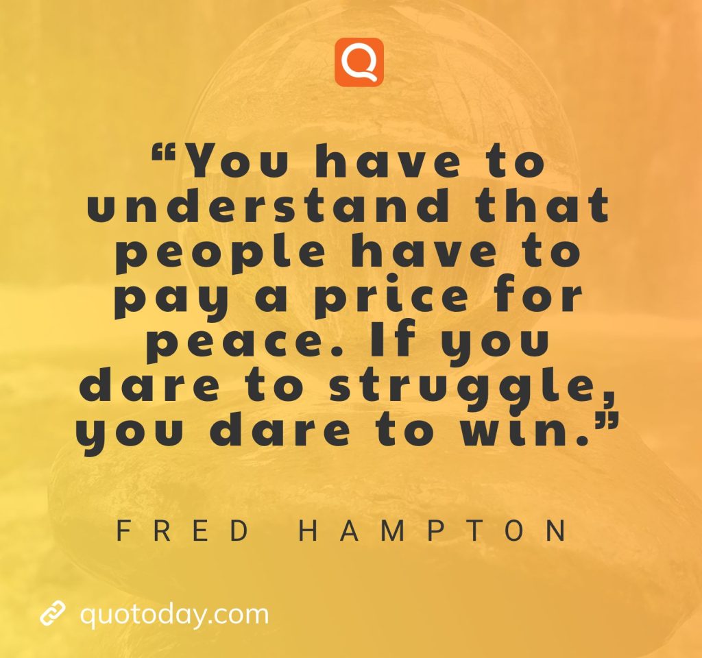 “You have to understand that people have to pay a price for peace. If you dare to struggle, you dare to win.” – Fred Hampton