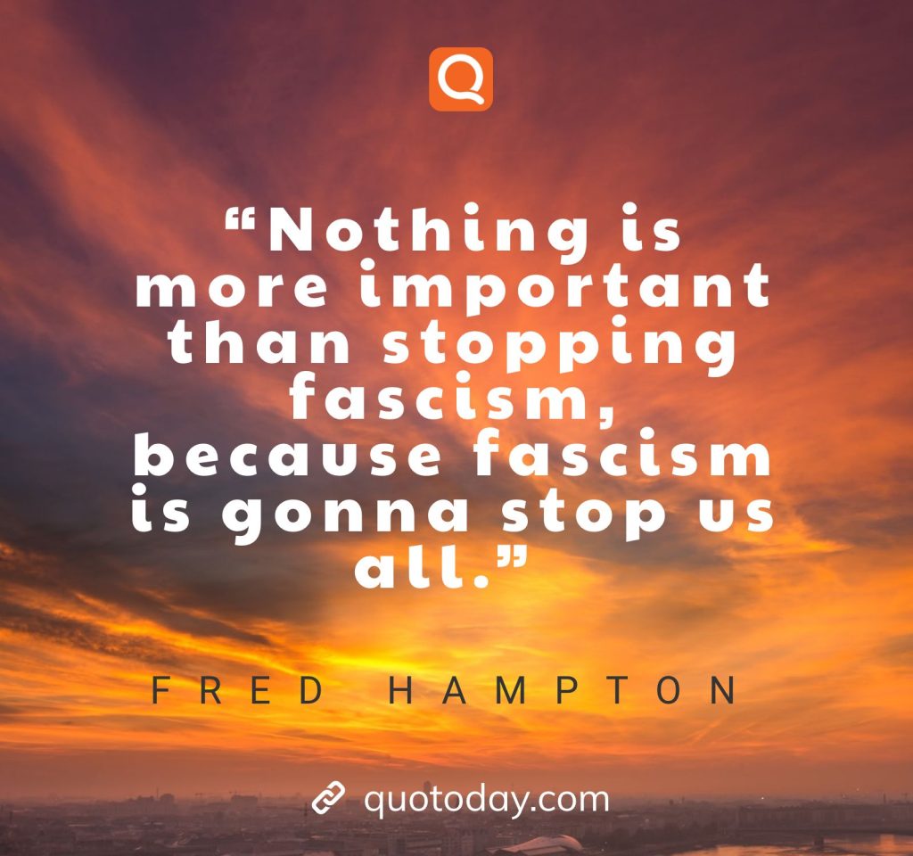 “Nothing is more important than stopping fascism, because fascism is gonna stop us all.” – Fred Hampton