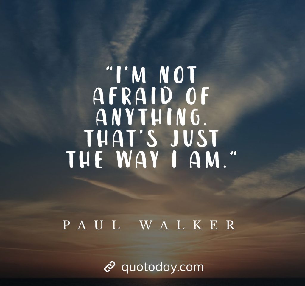 "I'm not afraid of anything. That's just the way I am." - Paul Walker Quotes