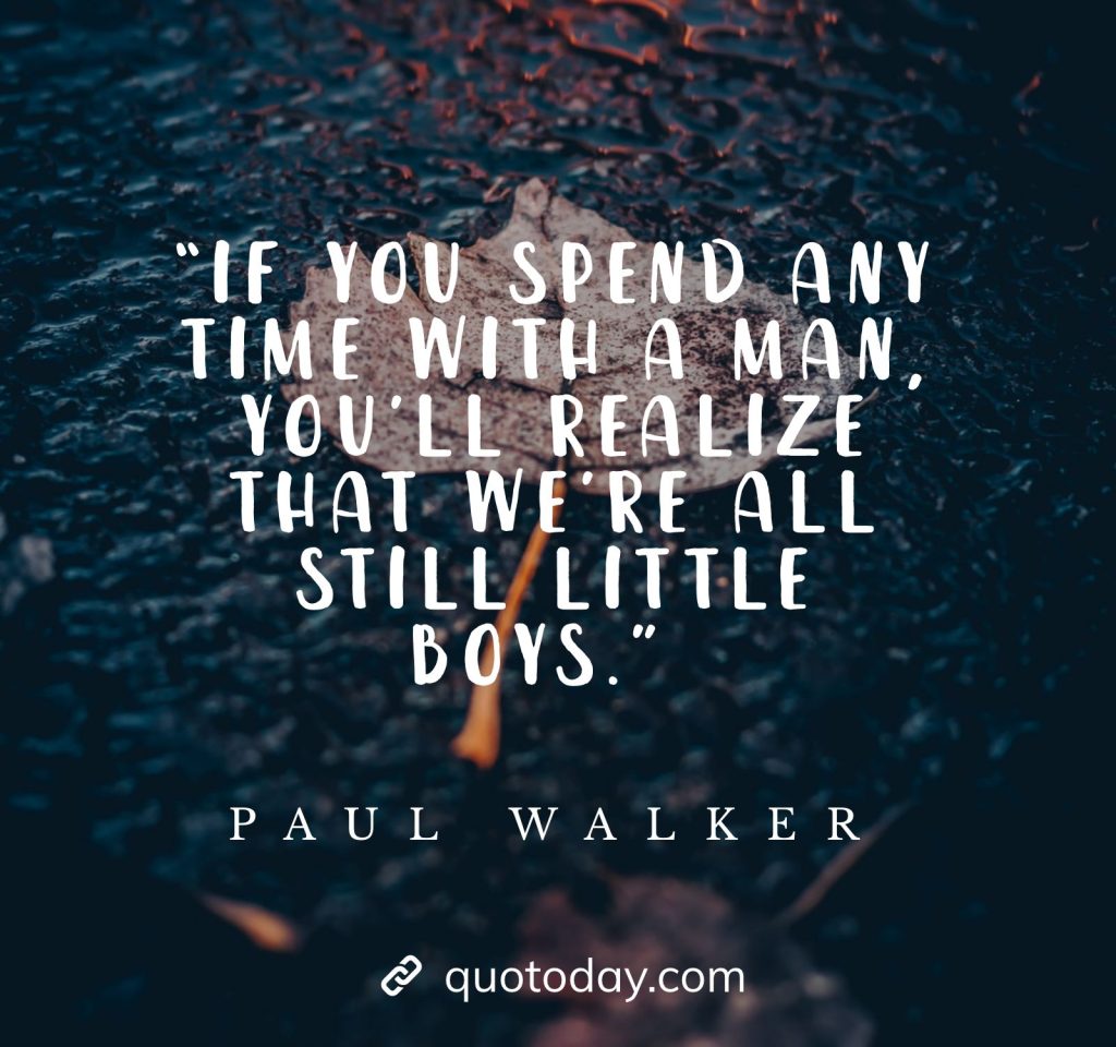 “If you spend any time with a man, you’ll realize that we’re all still little boys.” - Paul Walker