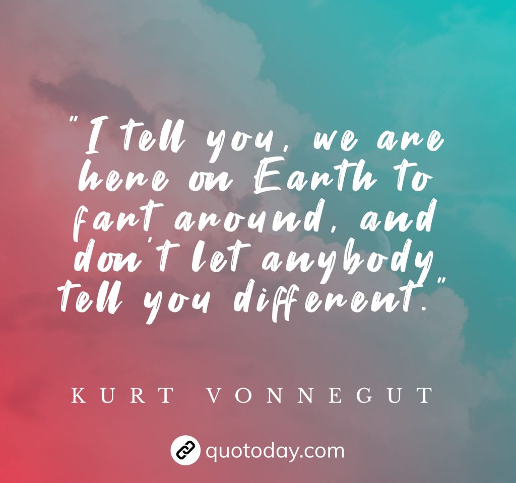 "I tell you, we are here on Earth to fart around, and don’t let anybody tell you different.” – Kurt Vonnegut