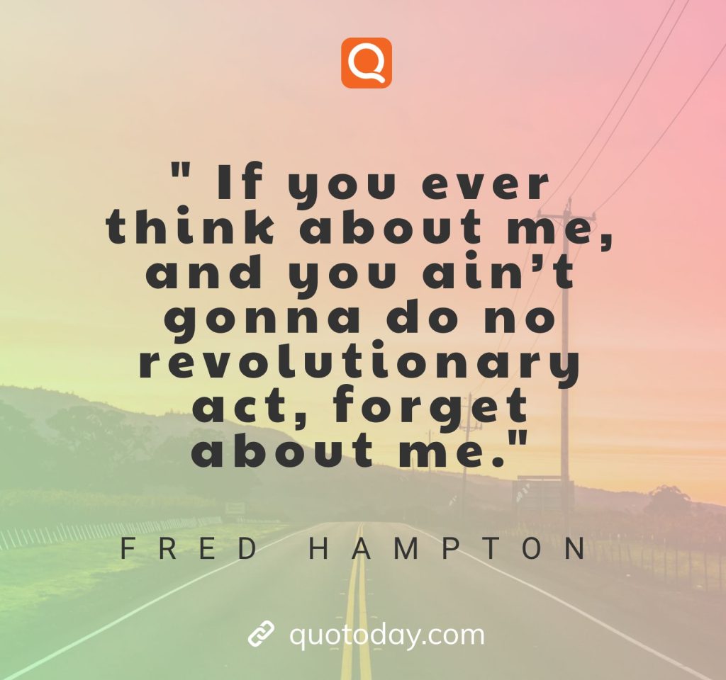 " If you ever think about me, and you ain’t gonna do no revolutionary act, forget about me." –Fred Hampton quotes