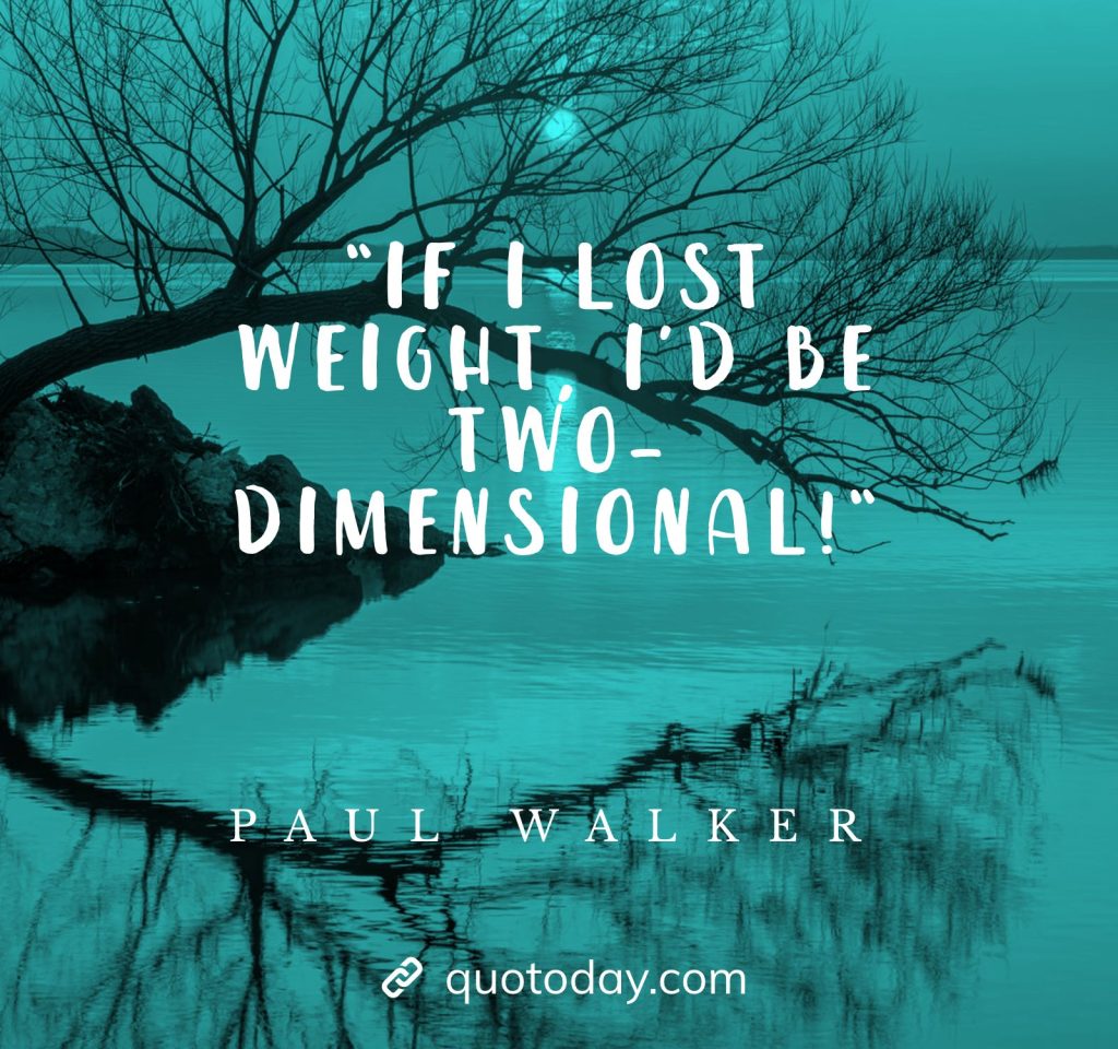 “If I lost weight, I’d be two-dimensional!“ - Paul Walker Quotes