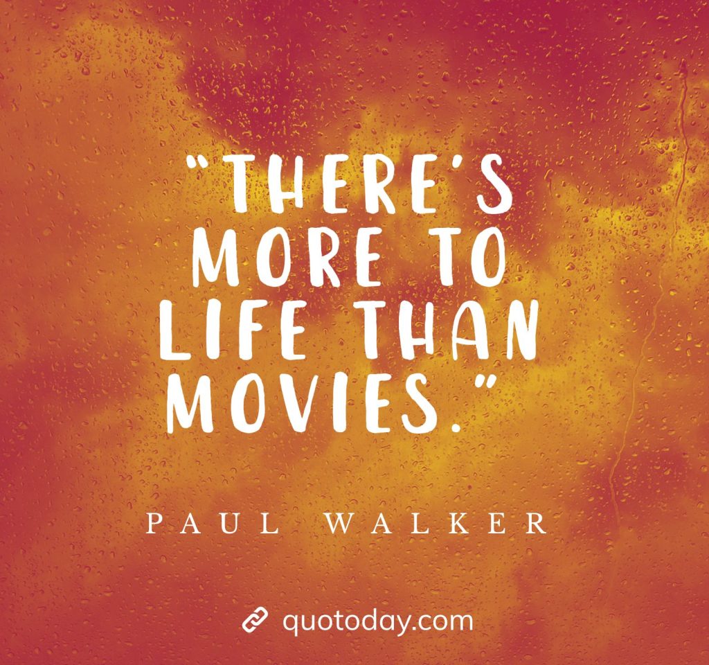 “There’s more to life than movies.” - Paul Walker