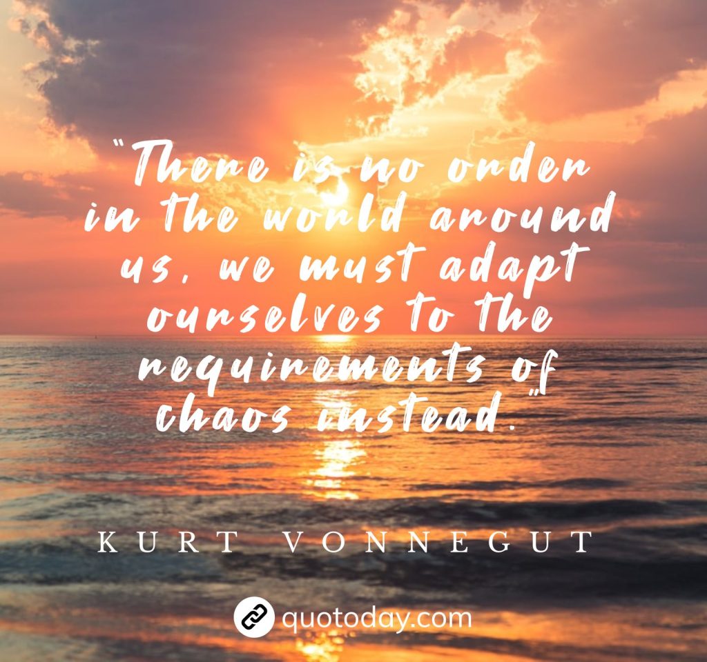 “There is no order in the world around us, we must adapt ourselves to the requirements of chaos instead.” – Kurt Vonnegut