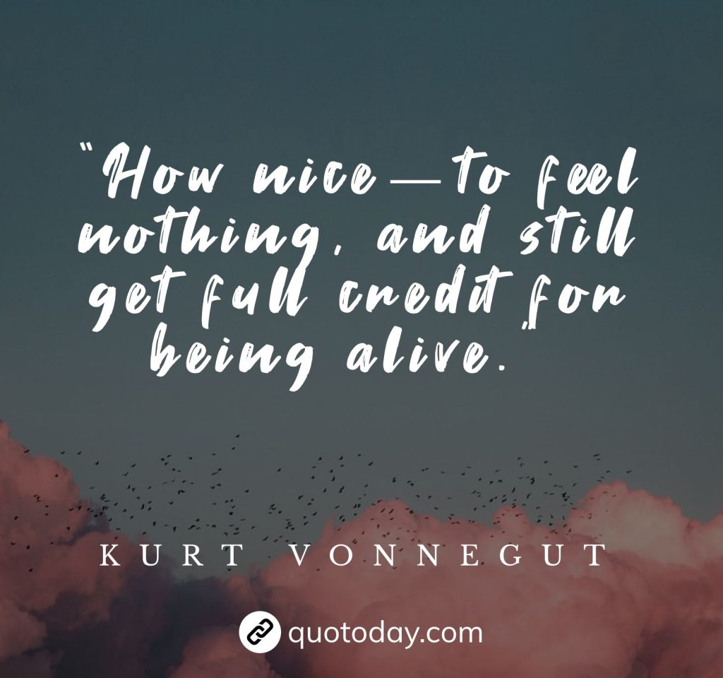 “How nice—to feel nothing, and still get full credit for being alive.” – Kurt Vonnegut