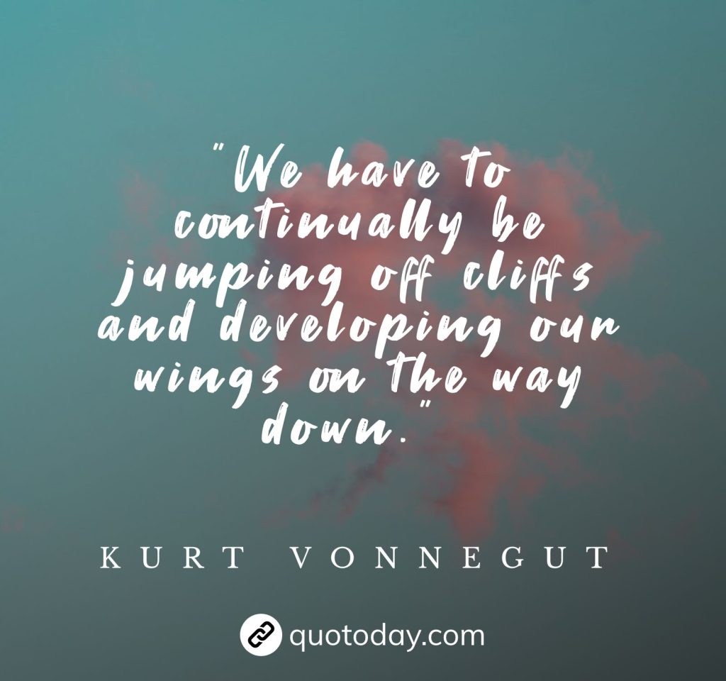 "We have to continually be jumping off cliffs and developing our wings on the way down." – Kurt Vonnegut