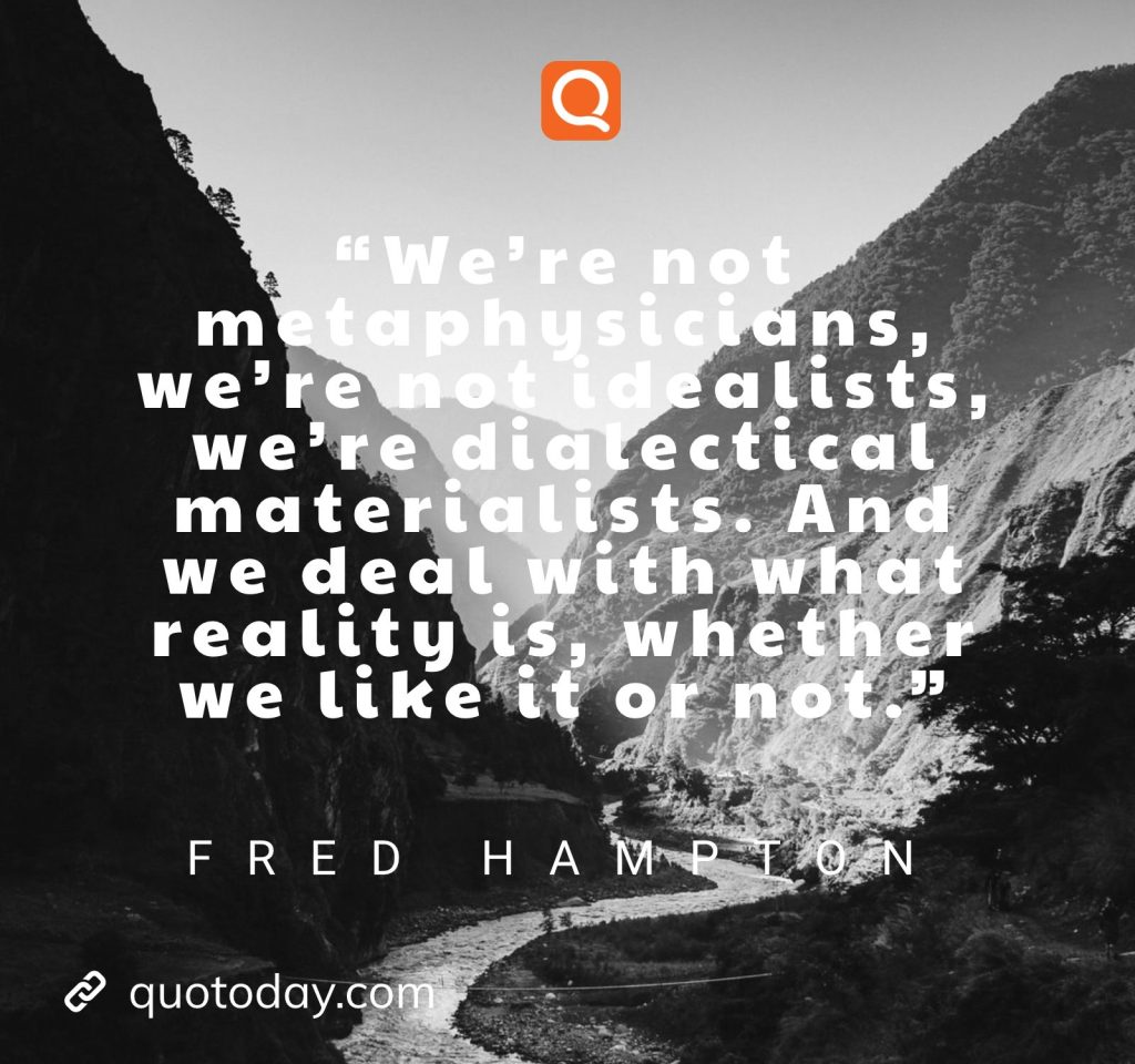 “We’re not metaphysicians, we’re not idealists, we’re dialectical materialists. And we deal with what reality is, whether we like it or not.” – Fred Hampton