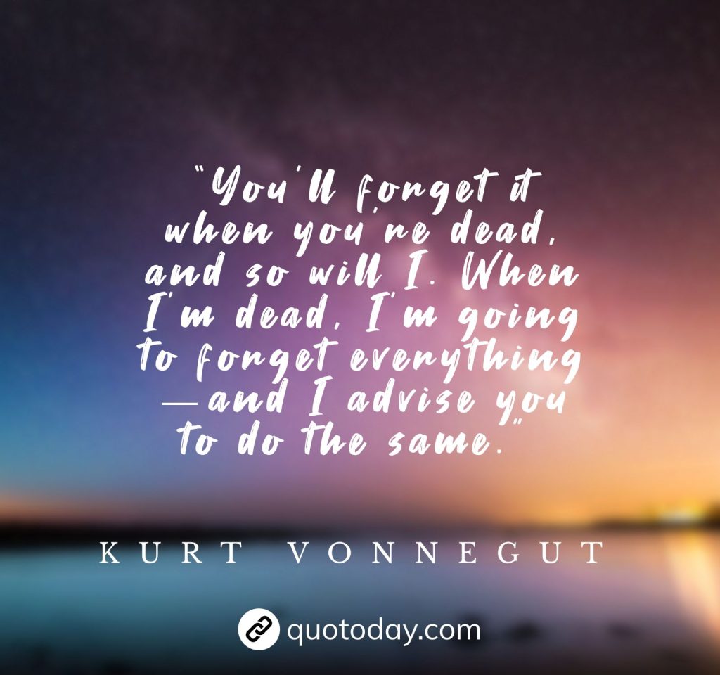 “You'll forget it when you're dead, and so will I. When I'm dead, I'm going to forget everything—and I advise you to do the same.” – Kurt Vonnegut quotes