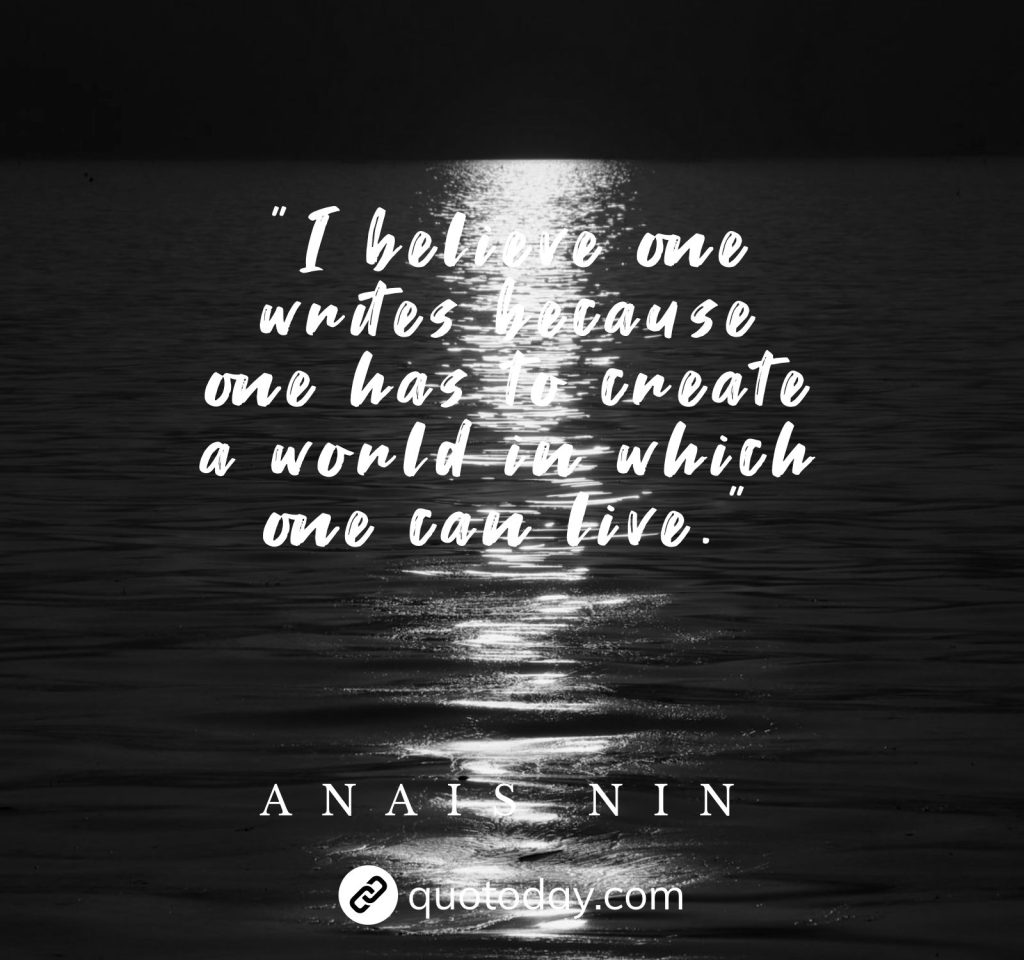 "I believe one writes because one has to create a world in which one can live."  – Anais Nin