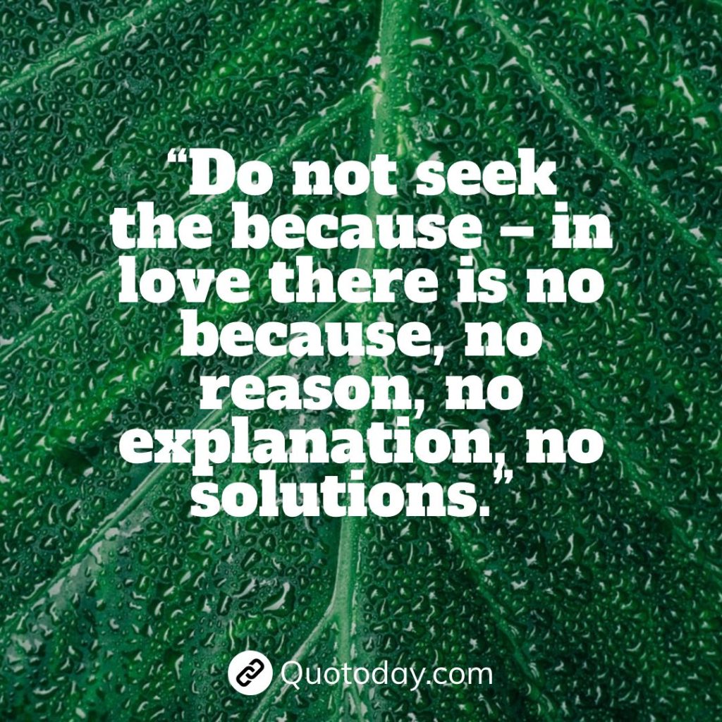 “Do not seek the because – in love there is no because, no reason, no explanation, no solutions.” – Anais Nin