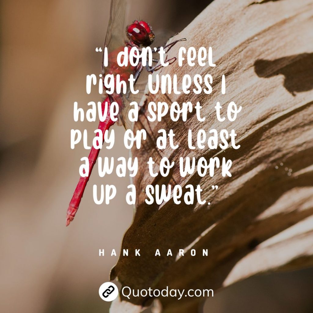 “I don’t feel right unless I have a sport to play or at least a way to work up a sweat.” — Hank Aaron quotes