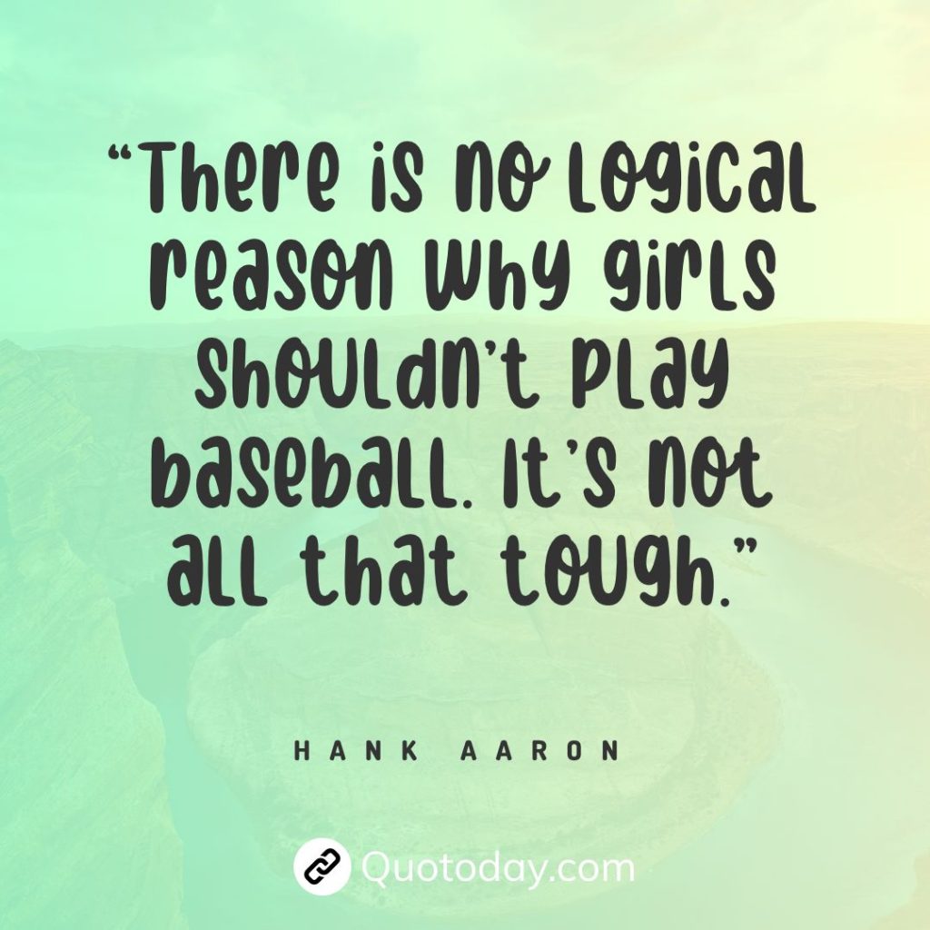 “There is no logical reason why girls shouldn’t play baseball. It’s not all that tough.” — Hank Aaron