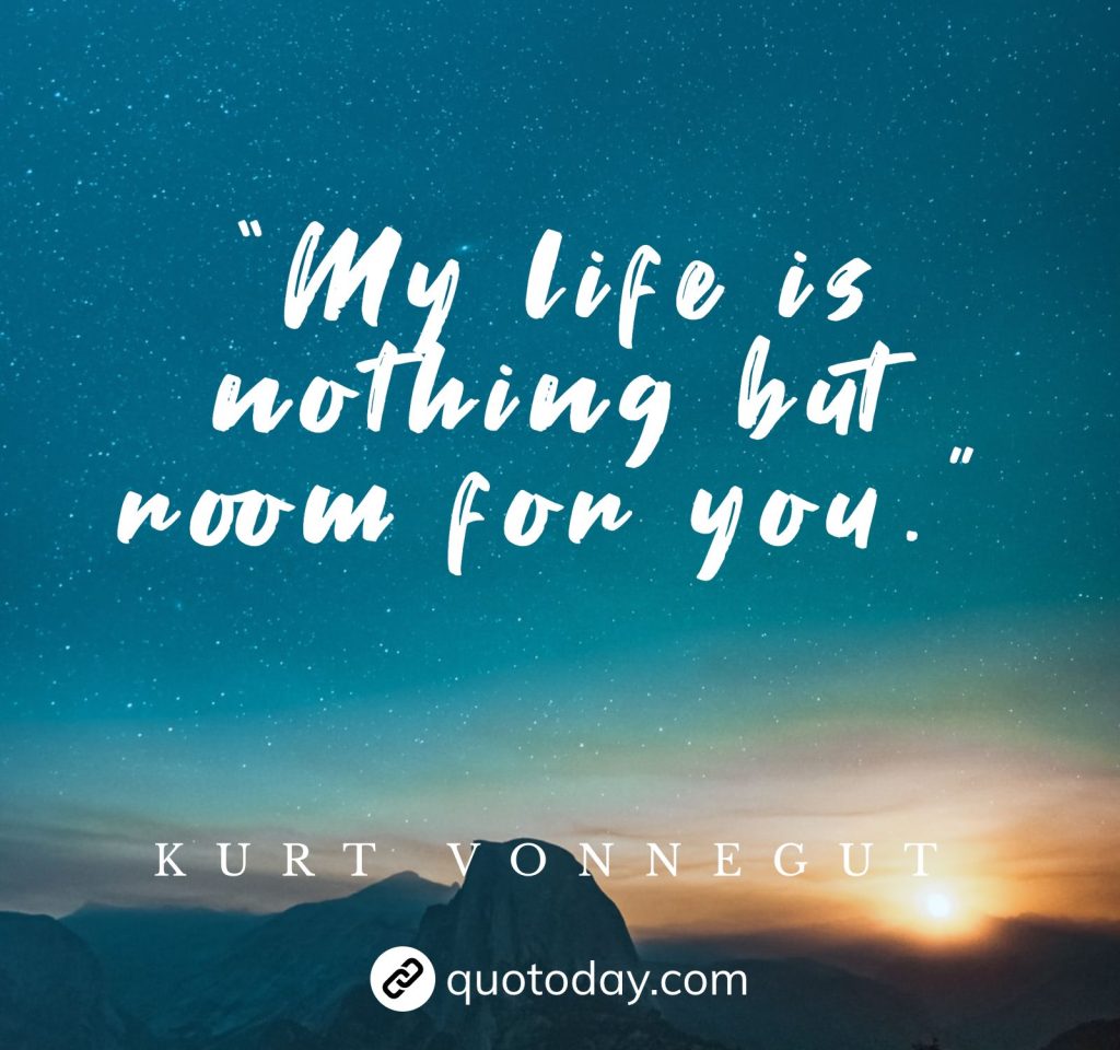 “My life is nothing but room for you.” – Kurt Vonnegut