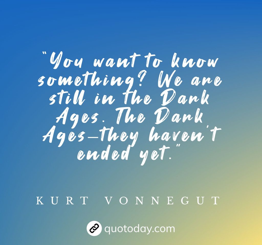 “You want to know something? We are still in the Dark Ages. The Dark Ages–they haven't ended yet.” – Kurt Vonnegut