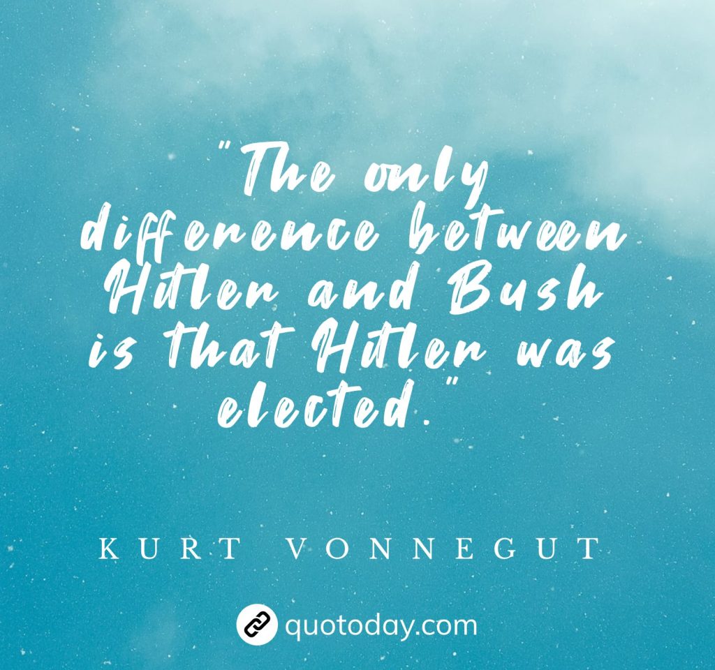 "The only difference between Hitler and Bush is that Hitler was elected." – Kurt Vonnegut