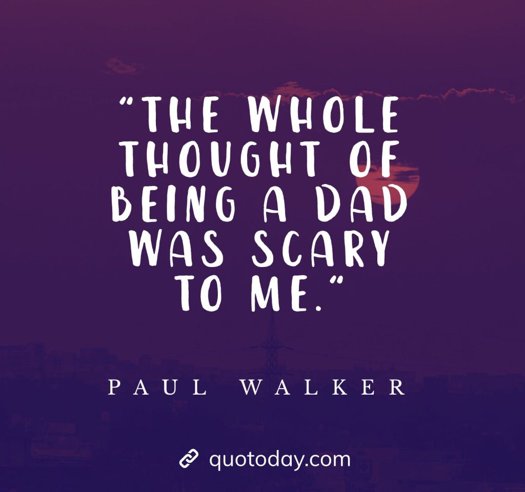 "The whole thought of being a dad was scary to me." - Paul Walker