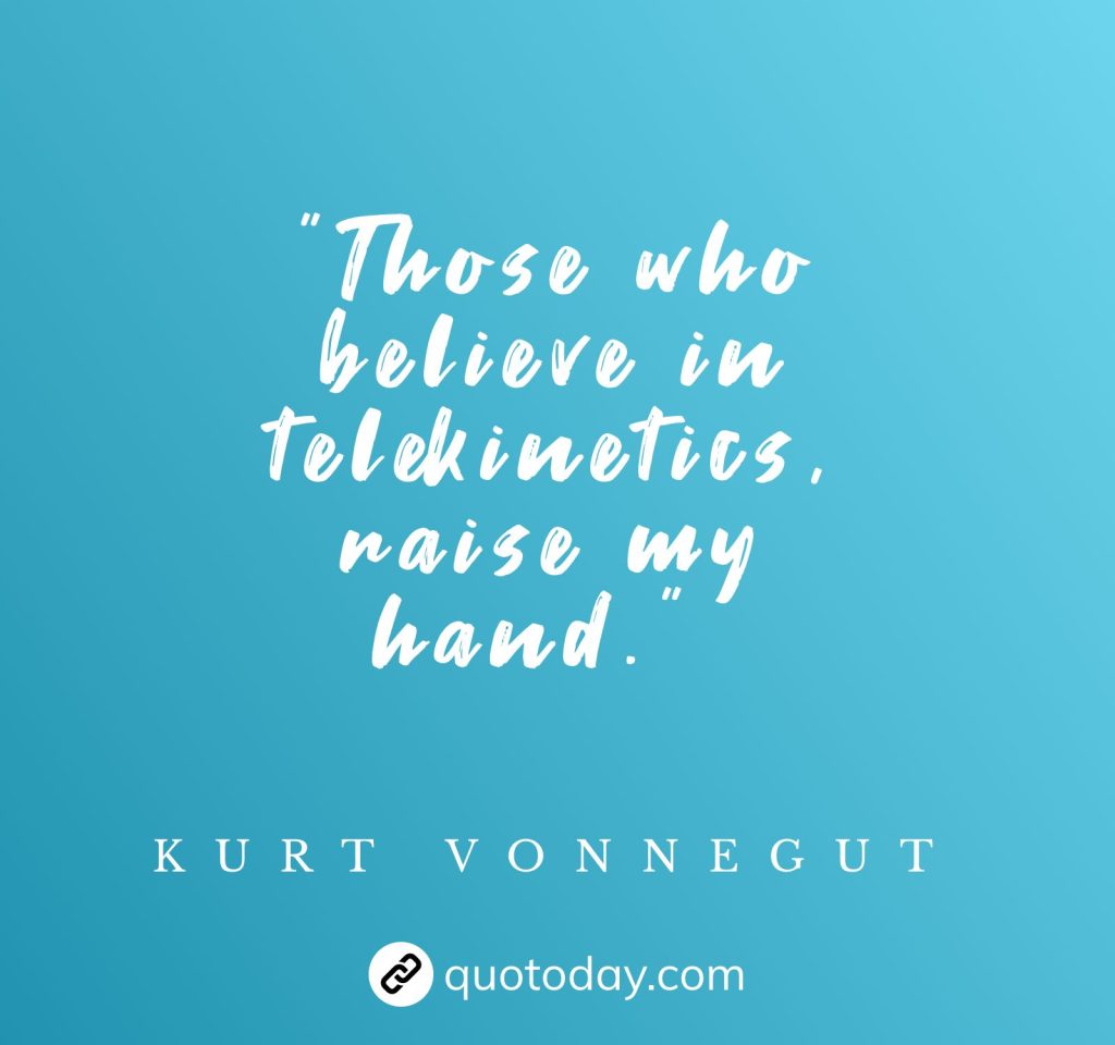 "Those who believe in telekinetics, raise my hand." – Kurt Vonnegut