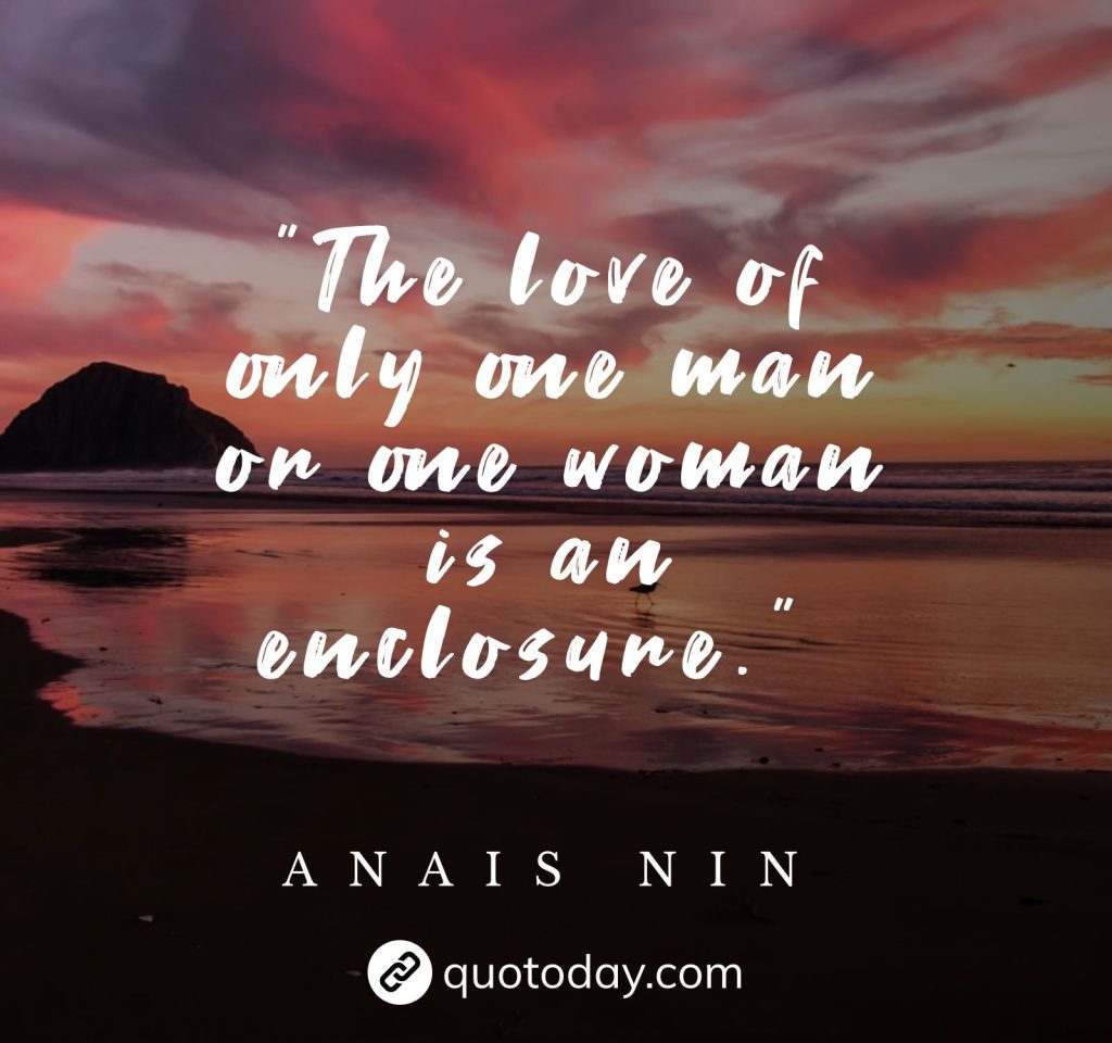 "The love of only one man or one woman is an enclosure."  – Anais Nin