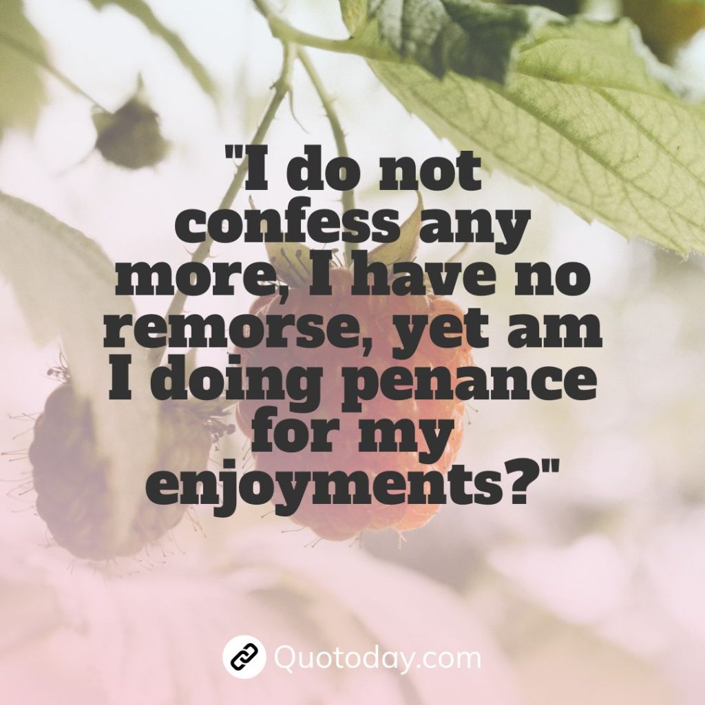 "I do not confess any more, I have no remorse, yet am I doing penance for my enjoyments?"  – Anais Nin