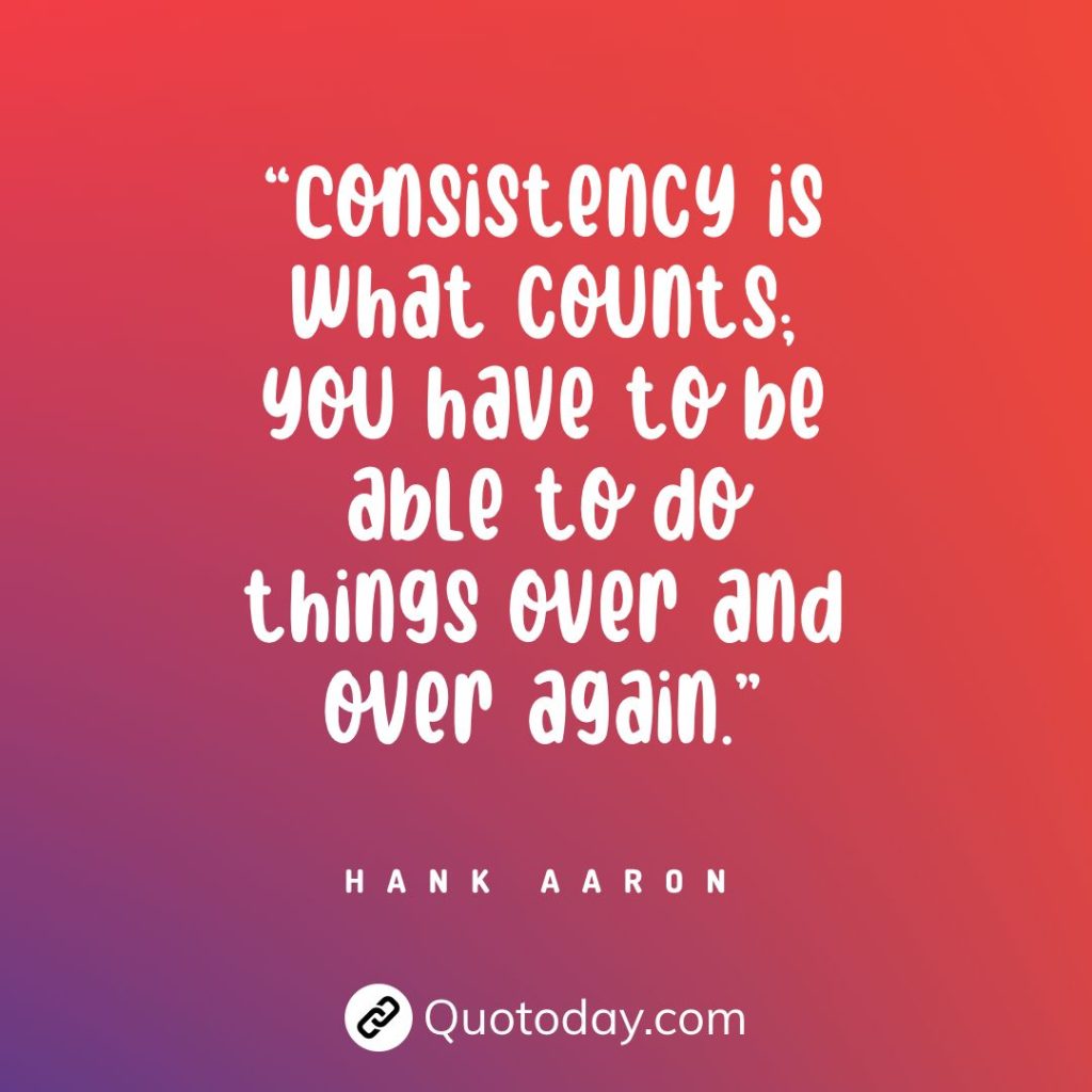 “Consistency is what counts; you have to be able to do things over and over again.” — Hank Aaron