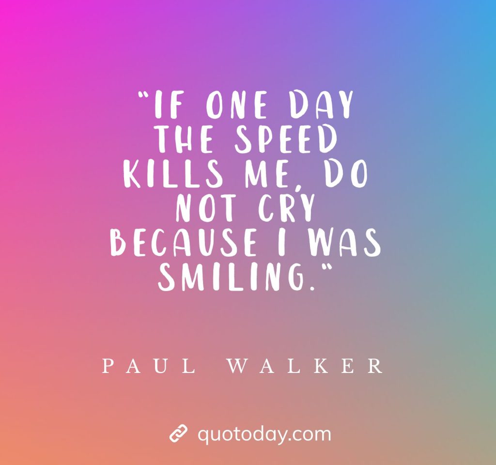 “If one day the speed kills me, do not cry because I was smiling.“- Paul Walker