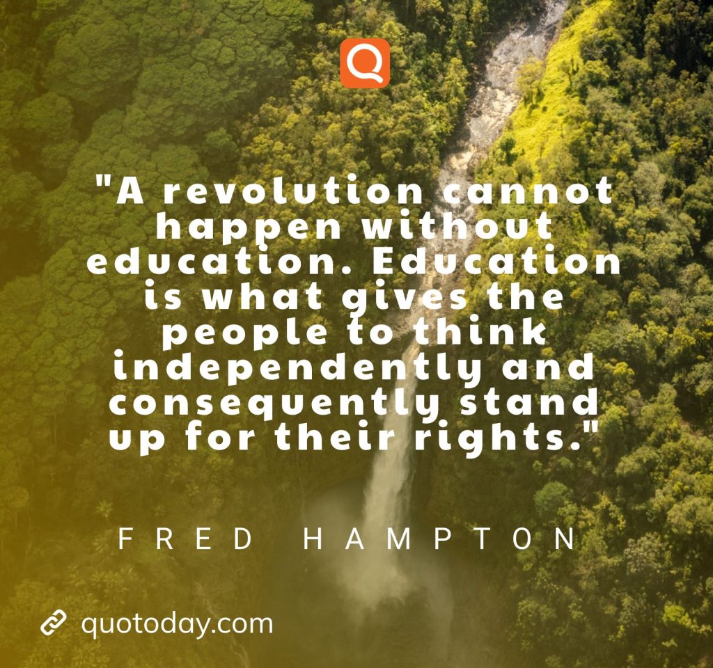 "A revolution cannot happen without education. Education is what gives the people to think independently and consequently stand up for their rights." – Fred Hampton