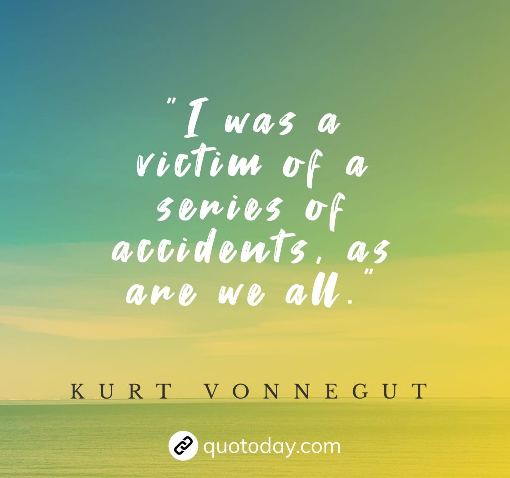 "I was a victim of a series of accidents, as are we all." – Kurt Vonnegut