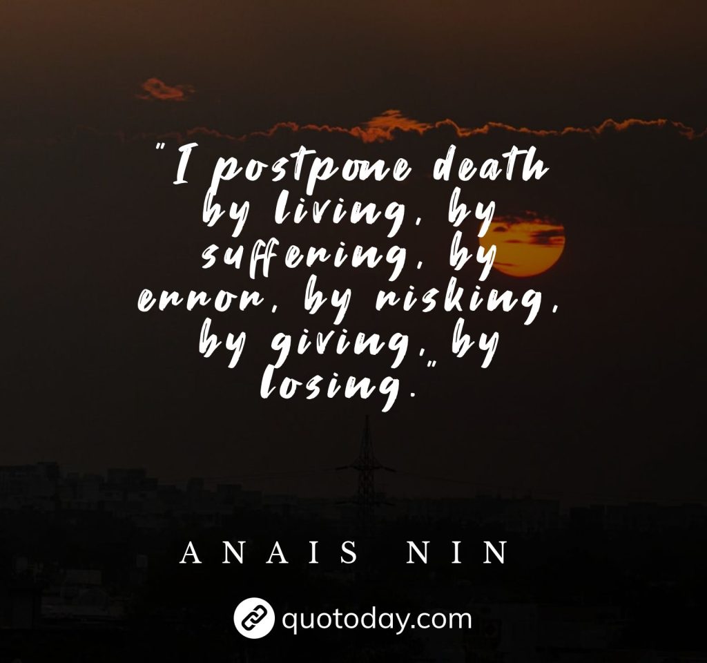 "I postpone death by living, by suffering, by error, by risking, by giving, by losing."  – Anais Nin