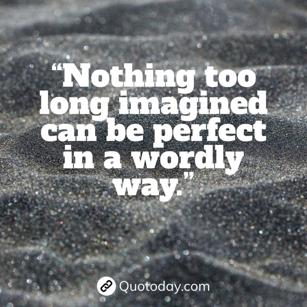 “Nothing too long imagined can be perfect in a wordly way.” – Anais Nin