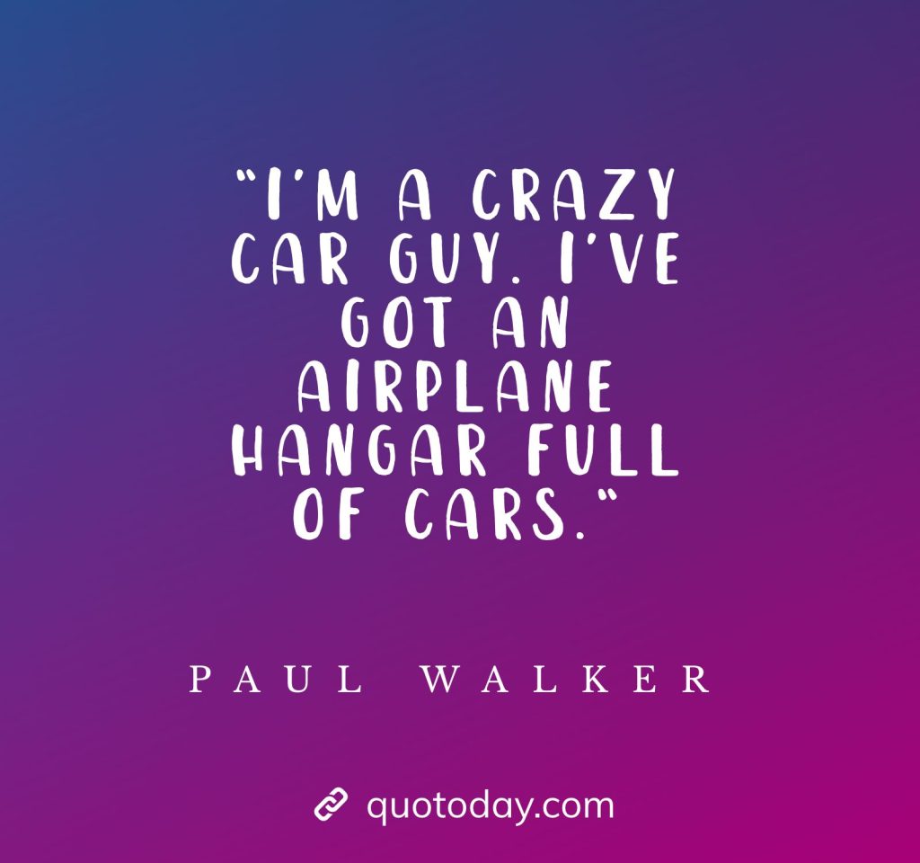 “I’m a crazy car guy. I’ve got an airplane hangar full of cars.“ - Paul Walker