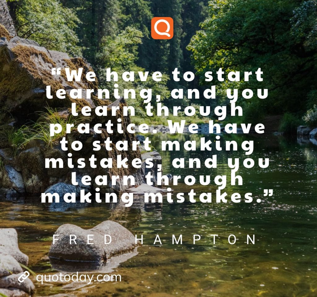 “We have to start learning, and you learn through practice. We have to start making mistakes, and you learn through making mistakes.” – Fred Hampton