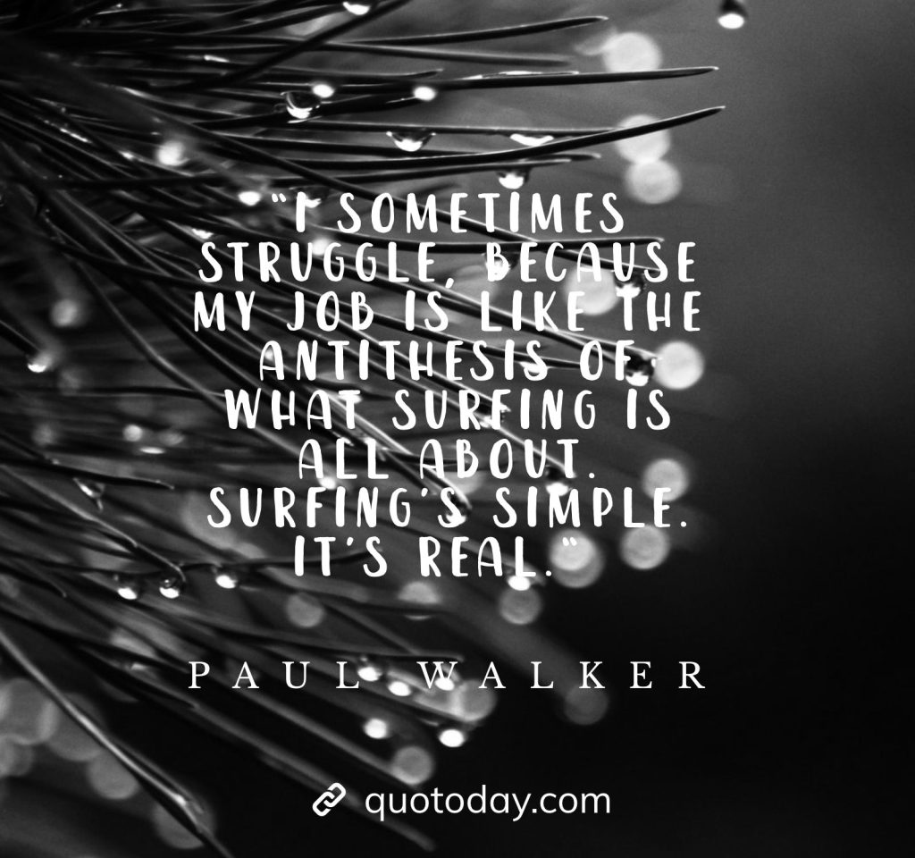 “I sometimes struggle, because my job is like the antithesis of what surfing is all about. Surfing’s simple. It’s real.“ - Paul Walker