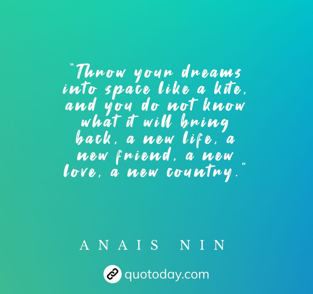 “Throw your dreams into space like a kite, and you do not know what it will bring back, a new life, a new friend, a new love, a new country.” – Anais Nin