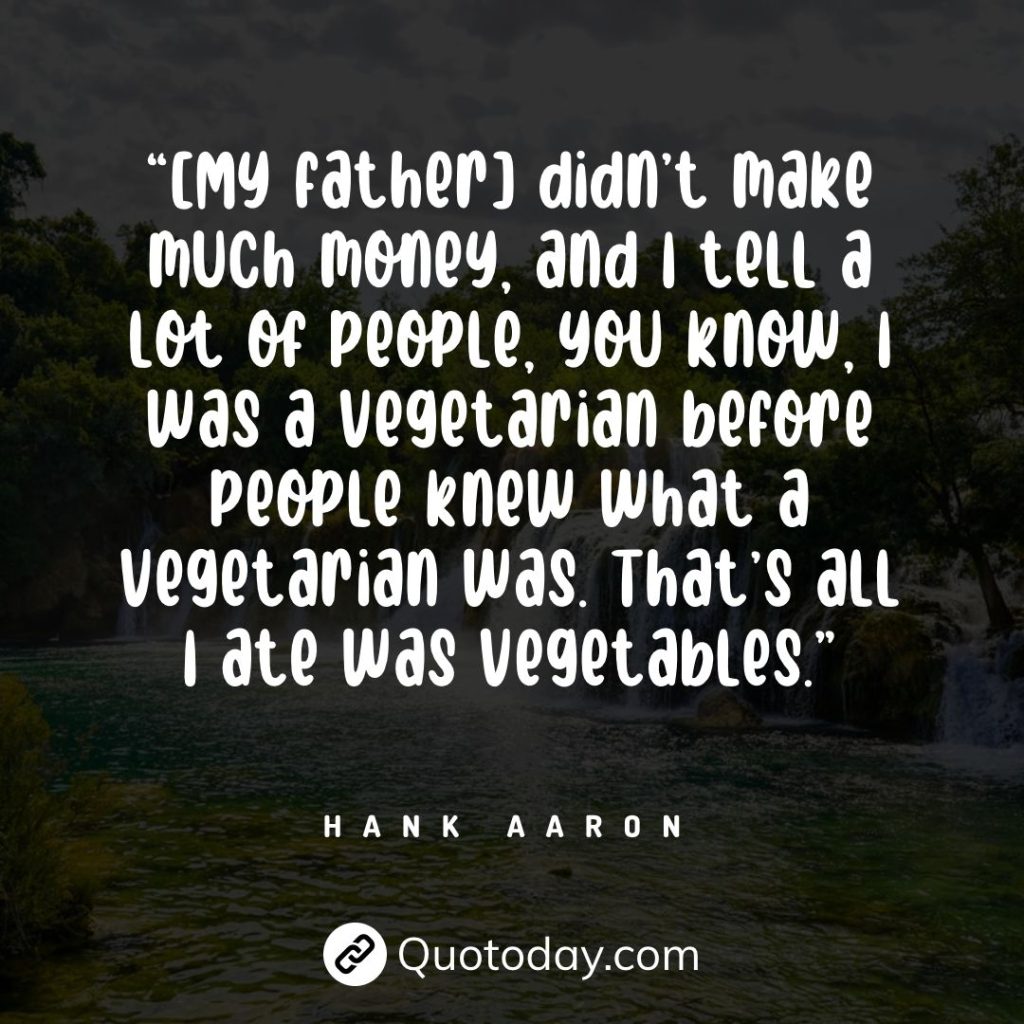 “[My father] didn’t make much money, and I tell a lot of people, you know, I was a vegetarian before people knew what a vegetarian was. That’s all I ate was vegetables.” — Hank Aaron quotes